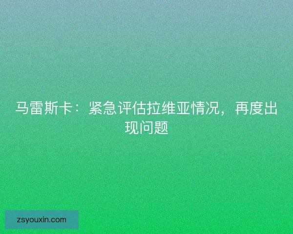 马雷斯卡:紧急评估拉维亚情况,再度出现问题 马雷斯卡:紧急评估拉维亚情况,再度出现问题