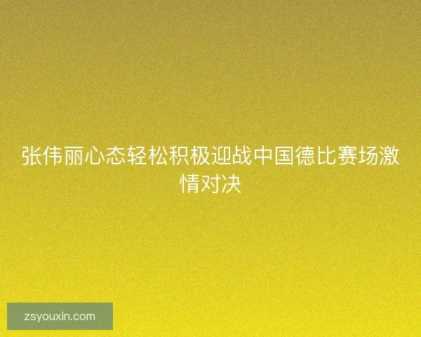 张伟丽心态轻松积极迎战中国德比赛场激情对决 张伟丽心态轻松积极迎战中国德比赛场激情对决